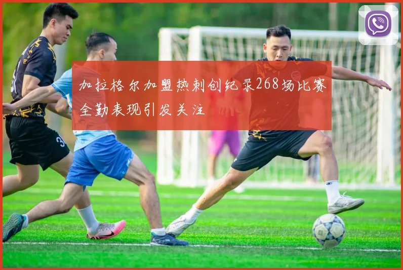 加拉格尔加盟热刺创纪录268场比赛全勤表现引发关注