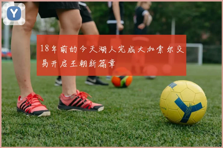 18年前的今天湖人完成大加索尔交易开启王朝新篇章