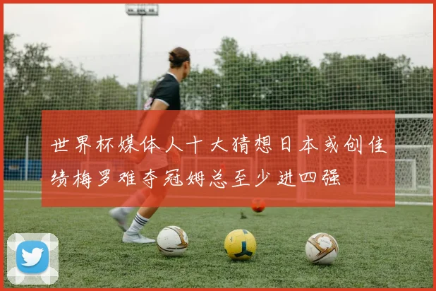 世界杯媒体人十大猜想日本或创佳绩梅罗难夺冠姆总至少进四强