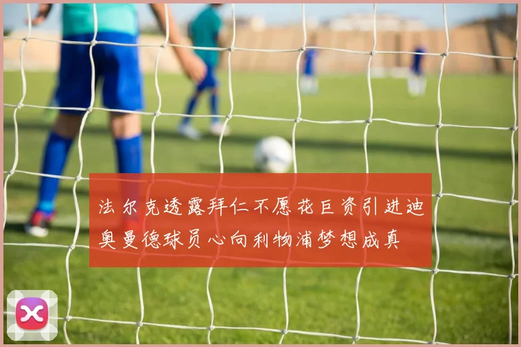 法尔克透露拜仁不愿花巨资引进迪奥曼德球员心向利物浦梦想成真