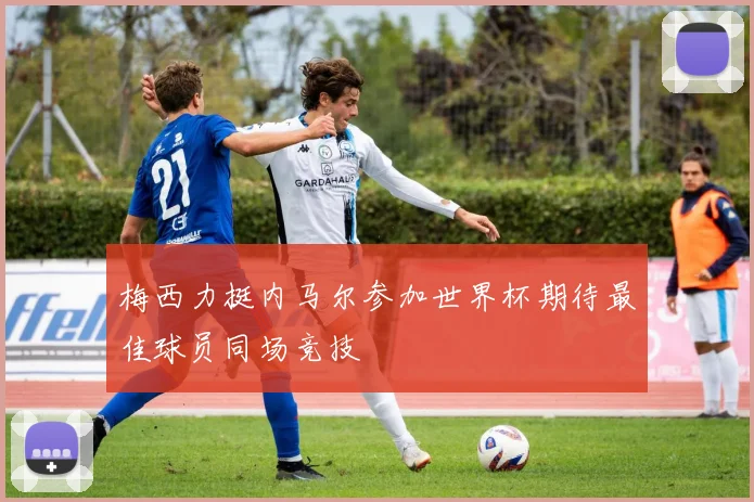 梅西力挺内马尔参加世界杯期待最佳球员同场竞技