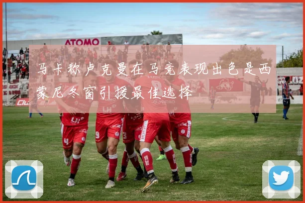 马卡称卢克曼在马竞表现出色是西蒙尼冬窗引援最佳选择