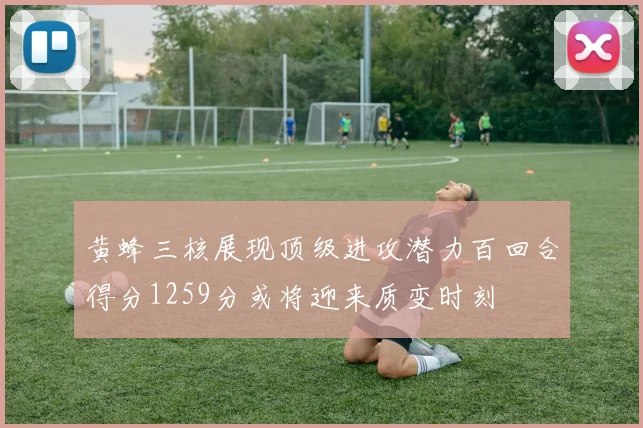 黄蜂三核展现顶级进攻潜力百回合得分1259分或将迎来质变时刻