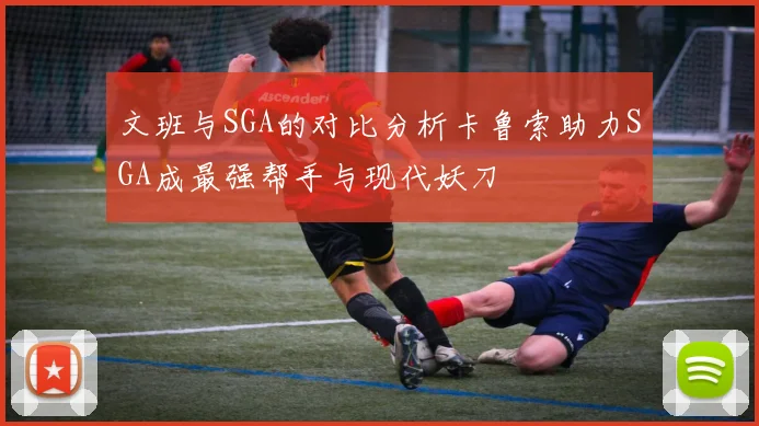 文班与SGA的对比分析卡鲁索助力SGA成最强帮手与现代妖刀
