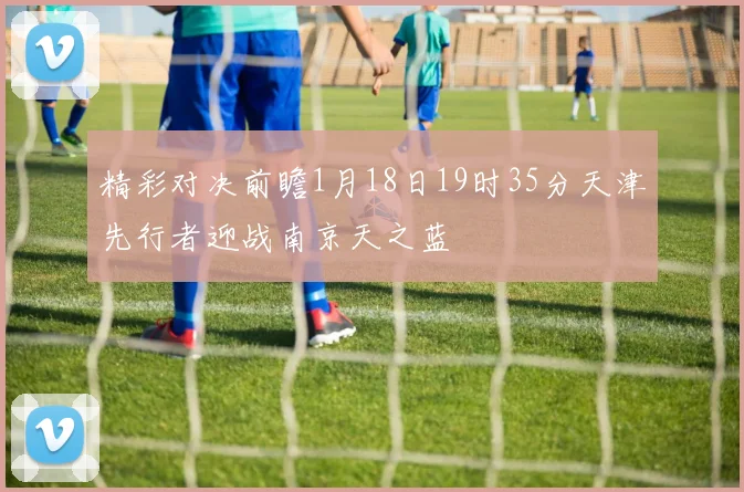 精彩对决前瞻1月18日19时35分天津先行者迎战南京天之蓝