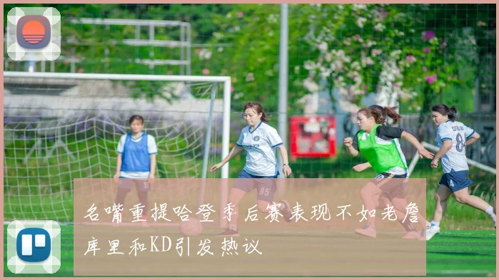 名嘴重提哈登季后赛表现不如老詹库里和KD引发热议