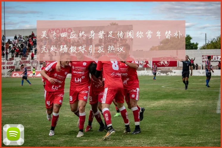 吴飞回应终身禁足传闻称常年替补无处踢假球引发热议