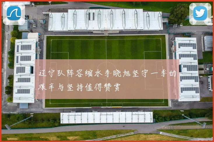 辽宁队阵容缩水李晓旭坚守一季的艰辛与坚持值得赞赏
