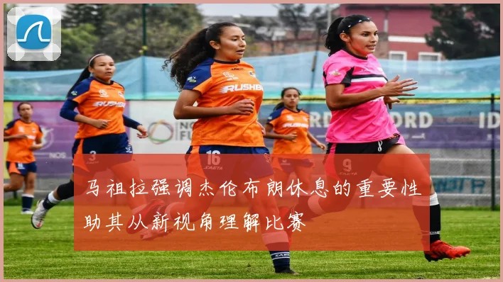 马祖拉强调杰伦布朗休息的重要性助其从新视角理解比赛