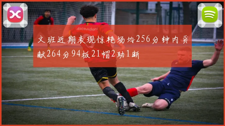 文班近期表现惊艳场均256分钟内贡献264分94板21帽2助1断