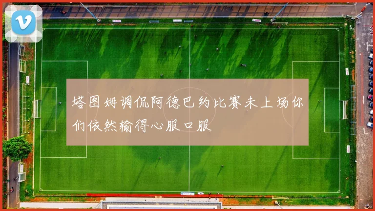 塔图姆调侃阿德巴约比赛未上场你们依然输得心服口服