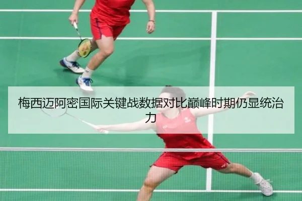 梅西迈阿密国际关键战数据对比巅峰时期仍显统治力